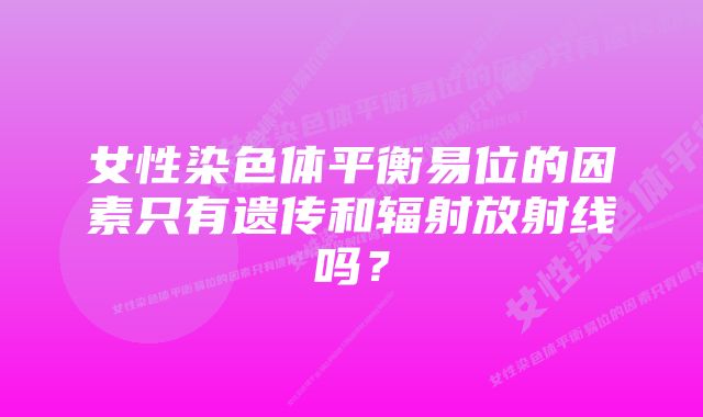 女性染色体平衡易位的因素只有遗传和辐射放射线吗？