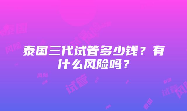 泰国三代试管多少钱？有什么风险吗？