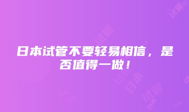 日本试管不要轻易相信，是否值得一做！