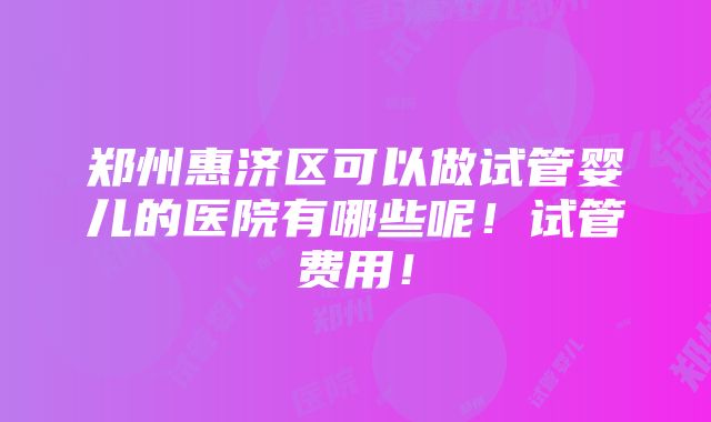 郑州惠济区可以做试管婴儿的医院有哪些呢！试管费用！