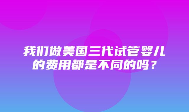 我们做美国三代试管婴儿的费用都是不同的吗？