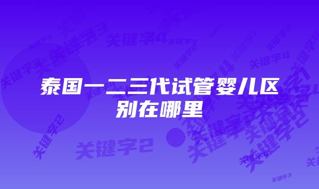 泰国一二三代试管婴儿区别在哪里