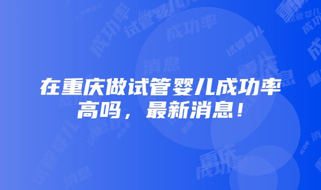 在重庆做试管婴儿成功率高吗，最新消息！