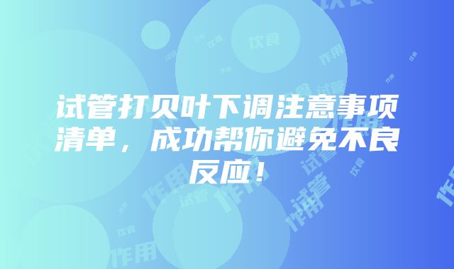 试管打贝叶下调注意事项清单，成功帮你避免不良反应！