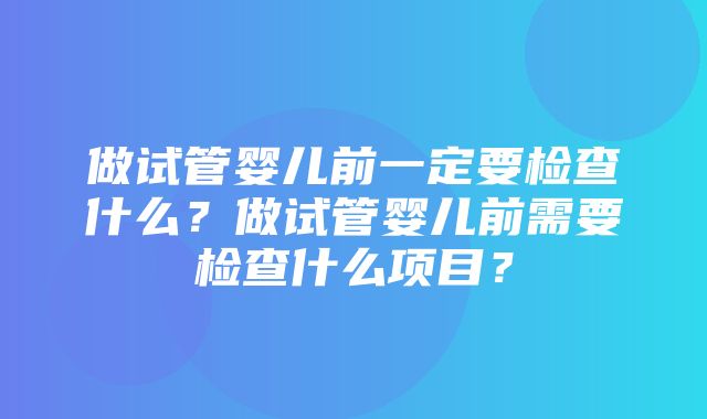 做试管婴儿前一定要检查什么？做试管婴儿前需要检查什么项目？