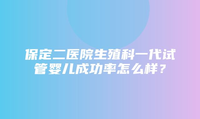 保定二医院生殖科一代试管婴儿成功率怎么样？