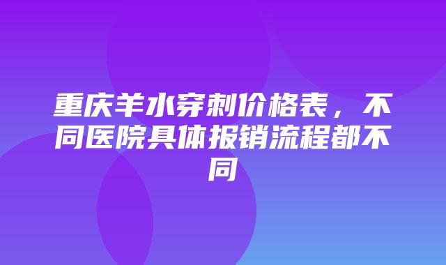 重庆羊水穿刺价格表，不同医院具体报销流程都不同