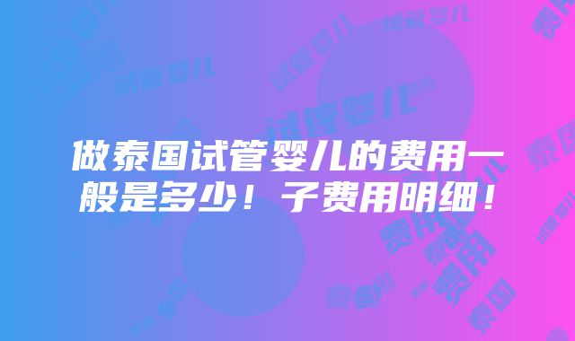 做泰国试管婴儿的费用一般是多少！子费用明细！