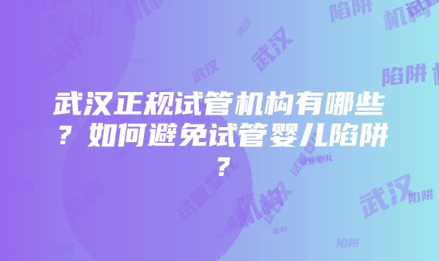 武汉正规试管机构有哪些？如何避免试管婴儿陷阱？