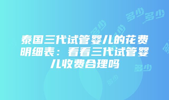 泰国三代试管婴儿的花费明细表：看看三代试管婴儿收费合理吗