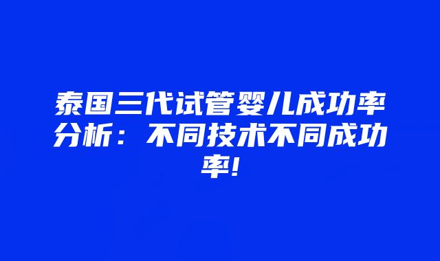 泰国三代试管婴儿成功率分析：不同技术不同成功率!