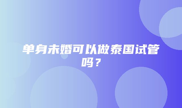 单身未婚可以做泰国试管吗？