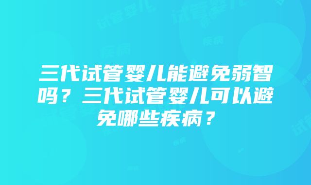 三代试管婴儿能避免弱智吗？三代试管婴儿可以避免哪些疾病？