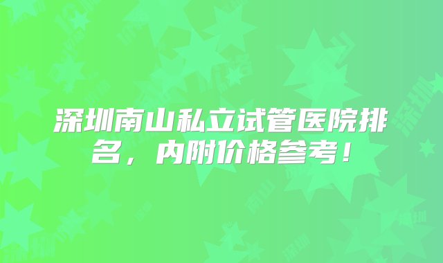 深圳南山私立试管医院排名，内附价格参考！