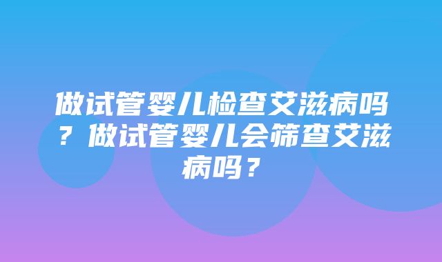 做试管婴儿检查艾滋病吗？做试管婴儿会筛查艾滋病吗？