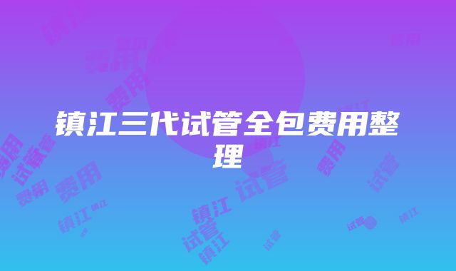 镇江三代试管全包费用整理