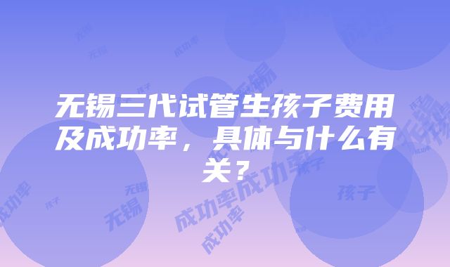 无锡三代试管生孩子费用及成功率，具体与什么有关？