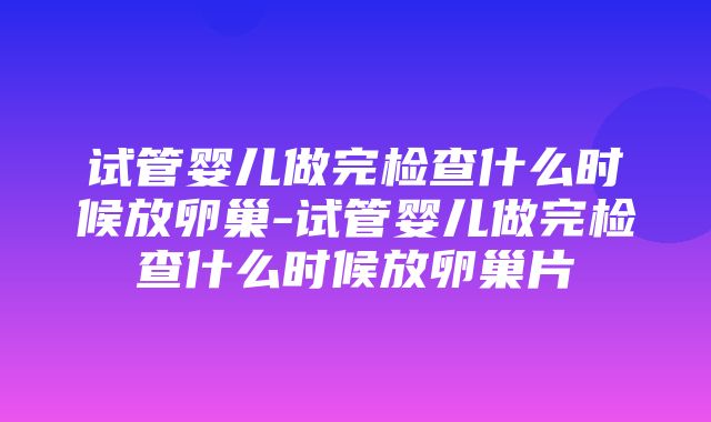 试管婴儿做完检查什么时候放卵巢-试管婴儿做完检查什么时候放卵巢片