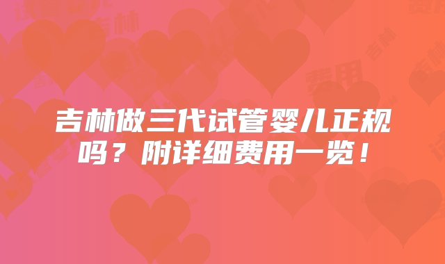 吉林做三代试管婴儿正规吗？附详细费用一览！