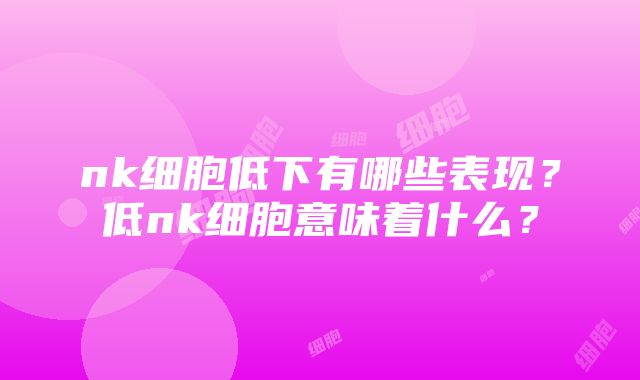 nk细胞低下有哪些表现？低nk细胞意味着什么？