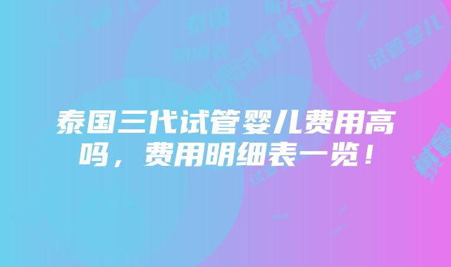 泰国三代试管婴儿费用高吗，费用明细表一览！