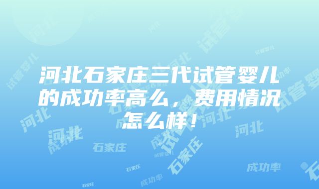 河北石家庄三代试管婴儿的成功率高么，费用情况怎么样！