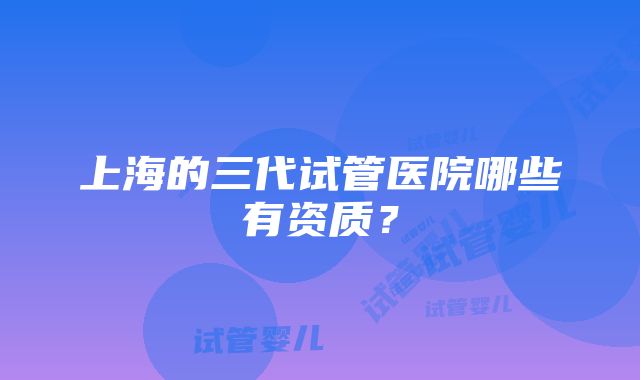 上海的三代试管医院哪些有资质？