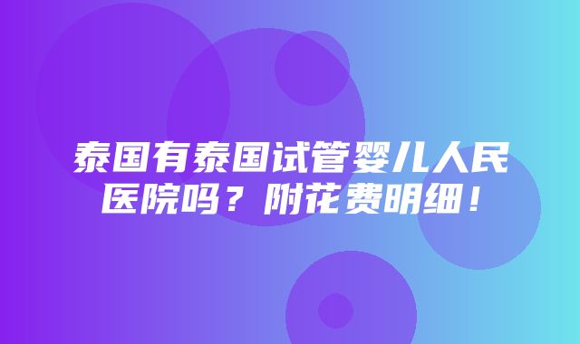 泰国有泰国试管婴儿人民医院吗？附花费明细！