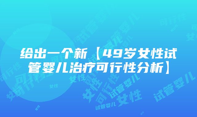 给出一个新【49岁女性试管婴儿治疗可行性分析】