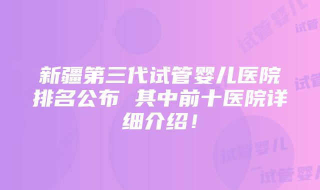 新疆第三代试管婴儿医院排名公布 其中前十医院详细介绍！