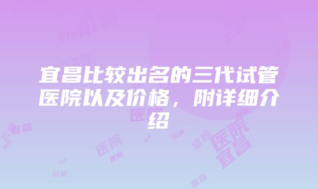 宜昌比较出名的三代试管医院以及价格，附详细介绍