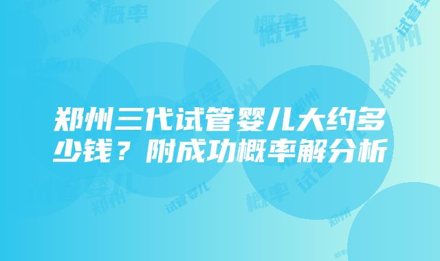 郑州三代试管婴儿大约多少钱？附成功概率解分析