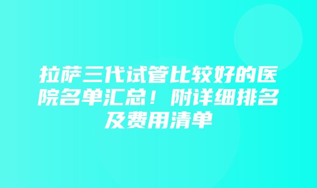 拉萨三代试管比较好的医院名单汇总！附详细排名及费用清单