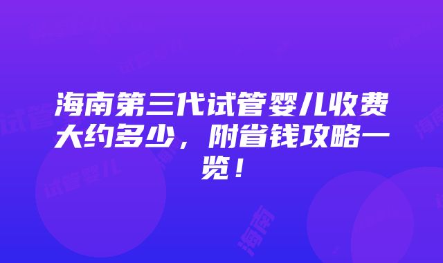 海南第三代试管婴儿收费大约多少，附省钱攻略一览！