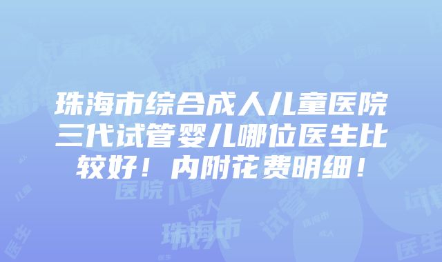 珠海市综合成人儿童医院三代试管婴儿哪位医生比较好！内附花费明细！