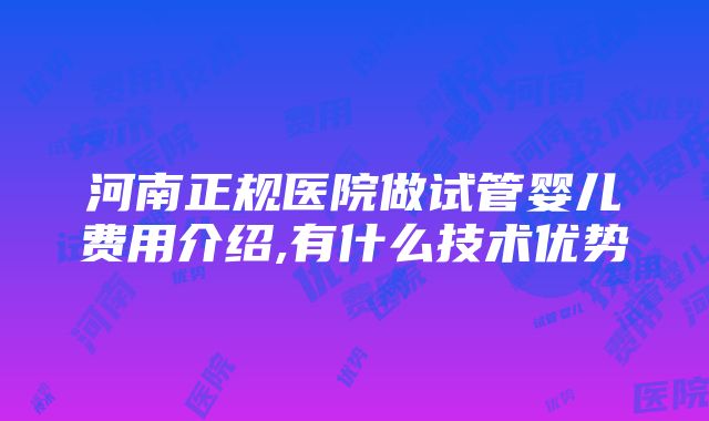 河南正规医院做试管婴儿费用介绍,有什么技术优势