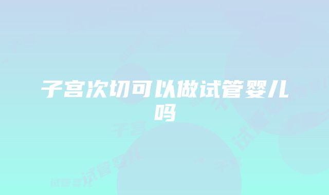 子宫次切可以做试管婴儿吗