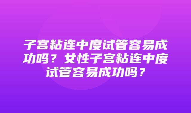 子宫粘连中度试管容易成功吗？女性子宫粘连中度试管容易成功吗？