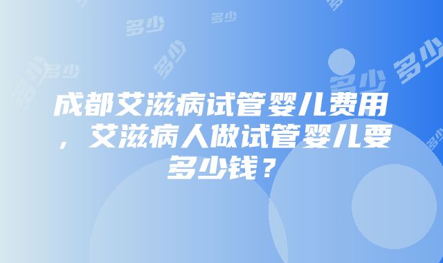 成都艾滋病试管婴儿费用，艾滋病人做试管婴儿要多少钱？