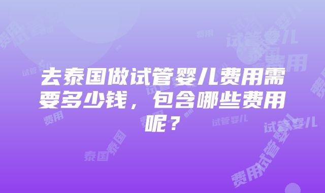 去泰国做试管婴儿费用需要多少钱，包含哪些费用呢？