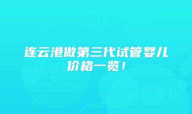 连云港做第三代试管婴儿价格一览！