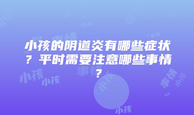 小孩的阴道炎有哪些症状？平时需要注意哪些事情？