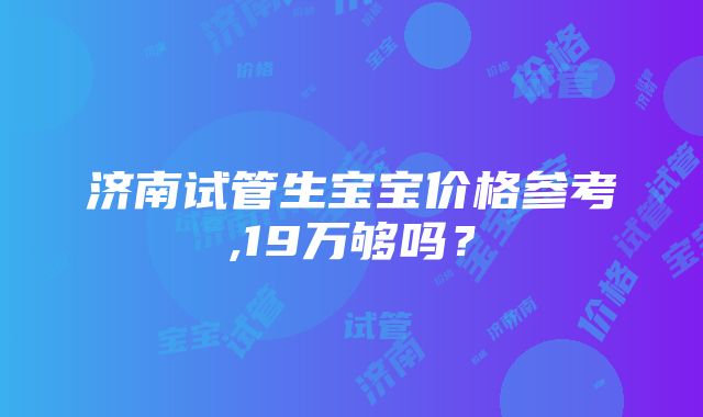 济南试管生宝宝价格参考,19万够吗？