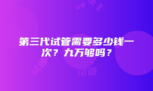 第三代试管需要多少钱一次？九万够吗？