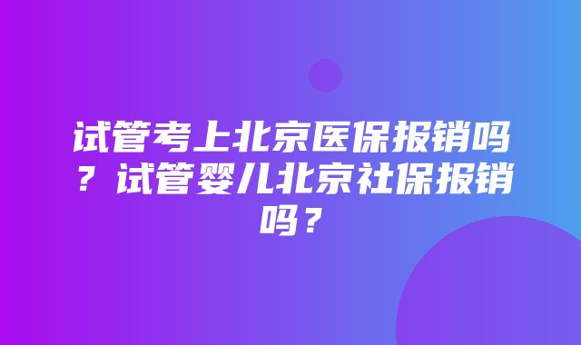 试管考上北京医保报销吗？试管婴儿北京社保报销吗？