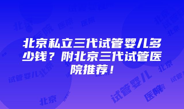 北京私立三代试管婴儿多少钱？附北京三代试管医院推荐！