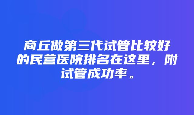 商丘做第三代试管比较好的民营医院排名在这里，附试管成功率。