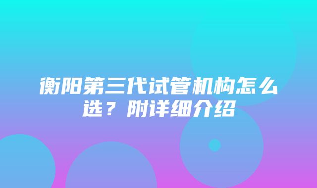 衡阳第三代试管机构怎么选？附详细介绍