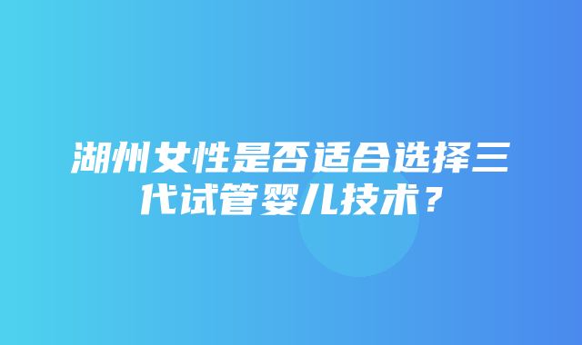 湖州女性是否适合选择三代试管婴儿技术？