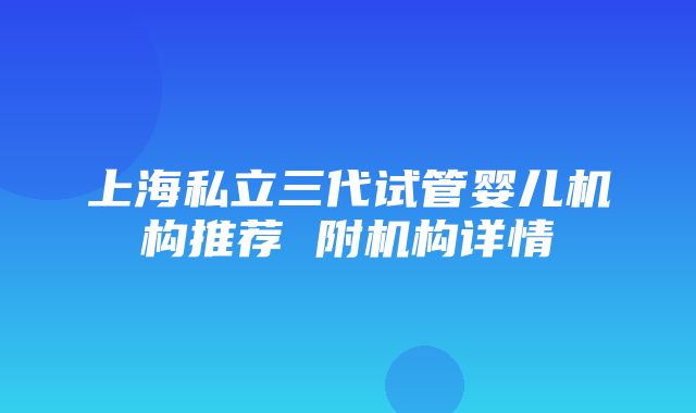 上海私立三代试管婴儿机构推荐 附机构详情